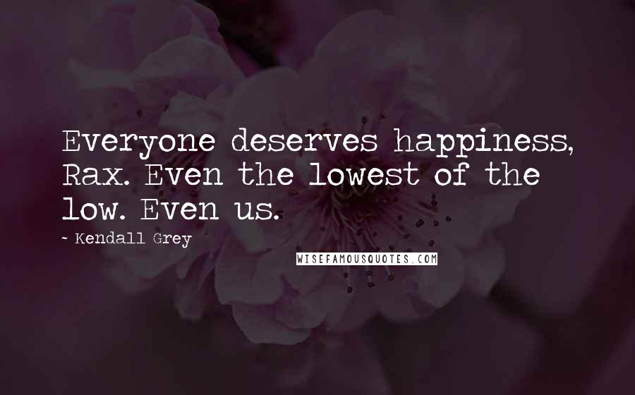 Kendall Grey Quotes: Everyone deserves happiness, Rax. Even the lowest of the low. Even us.