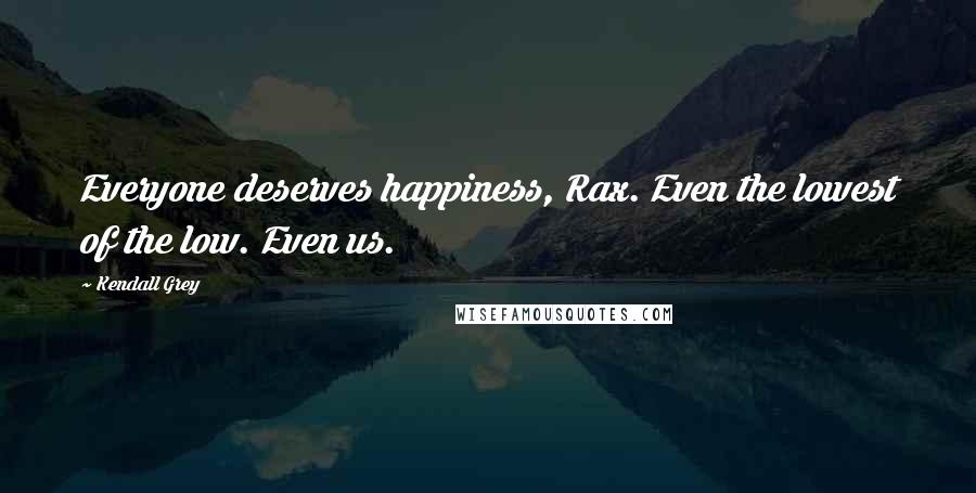 Kendall Grey Quotes: Everyone deserves happiness, Rax. Even the lowest of the low. Even us.