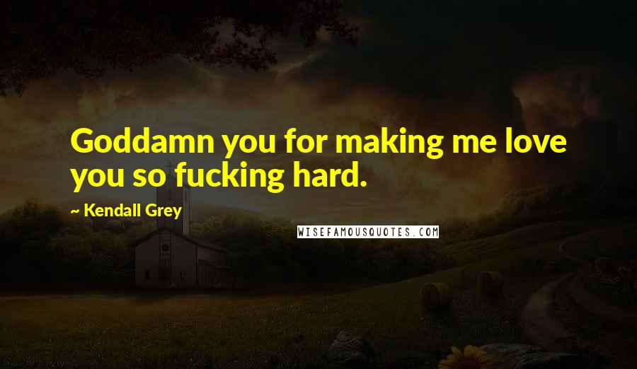 Kendall Grey Quotes: Goddamn you for making me love you so fucking hard.