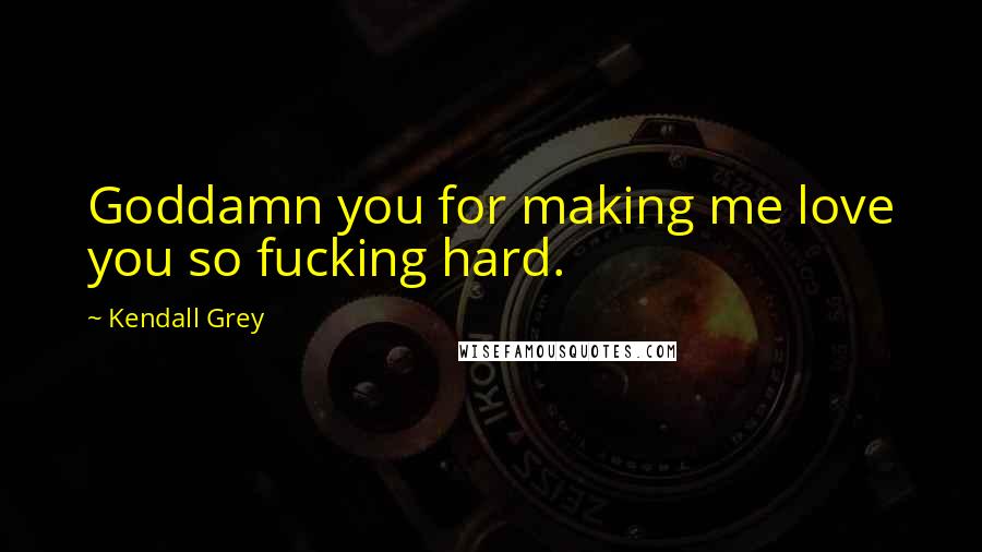 Kendall Grey Quotes: Goddamn you for making me love you so fucking hard.