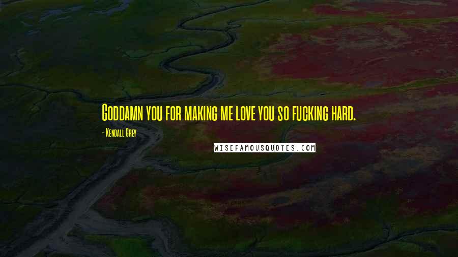 Kendall Grey Quotes: Goddamn you for making me love you so fucking hard.