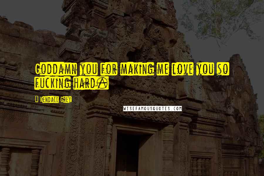 Kendall Grey Quotes: Goddamn you for making me love you so fucking hard.