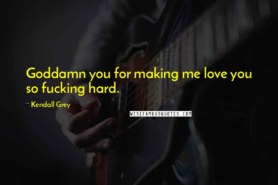 Kendall Grey Quotes: Goddamn you for making me love you so fucking hard.