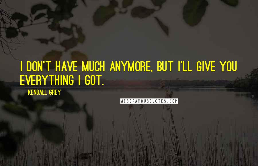 Kendall Grey Quotes: I don't have much anymore, but I'll give you everything I got.