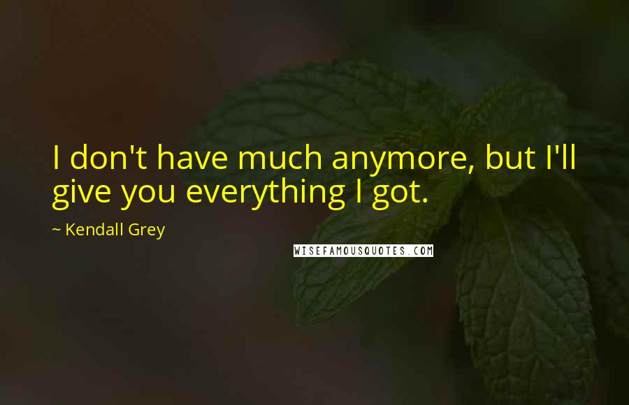 Kendall Grey Quotes: I don't have much anymore, but I'll give you everything I got.