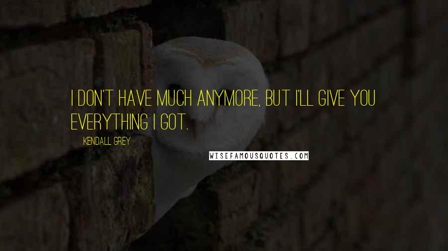 Kendall Grey Quotes: I don't have much anymore, but I'll give you everything I got.