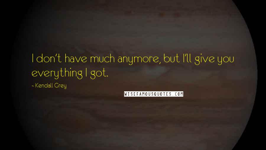 Kendall Grey Quotes: I don't have much anymore, but I'll give you everything I got.