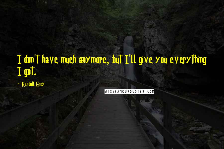 Kendall Grey Quotes: I don't have much anymore, but I'll give you everything I got.