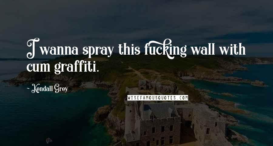 Kendall Grey Quotes: I wanna spray this fucking wall with cum graffiti.