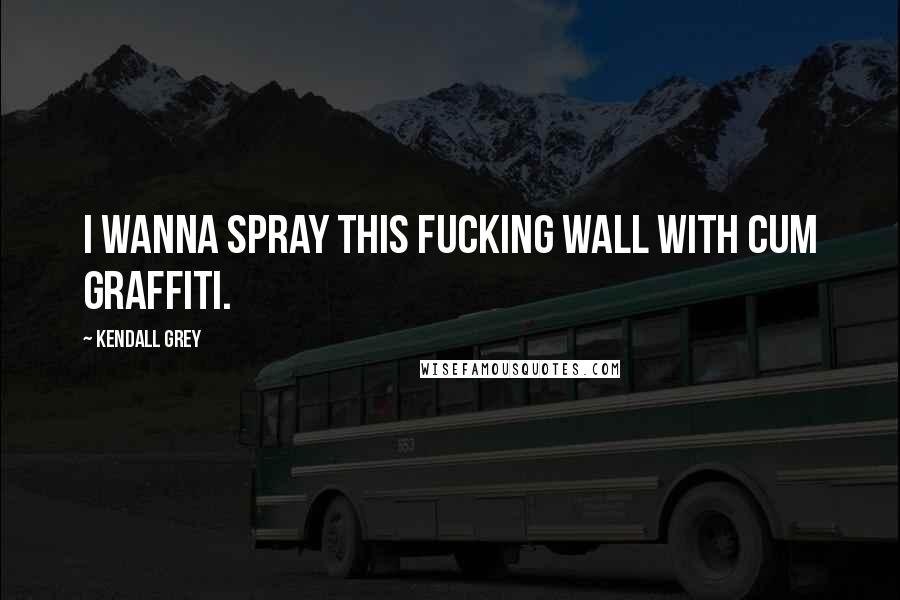 Kendall Grey Quotes: I wanna spray this fucking wall with cum graffiti.