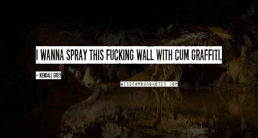 Kendall Grey Quotes: I wanna spray this fucking wall with cum graffiti.