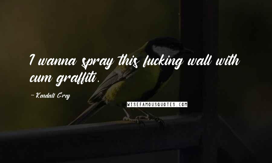 Kendall Grey Quotes: I wanna spray this fucking wall with cum graffiti.