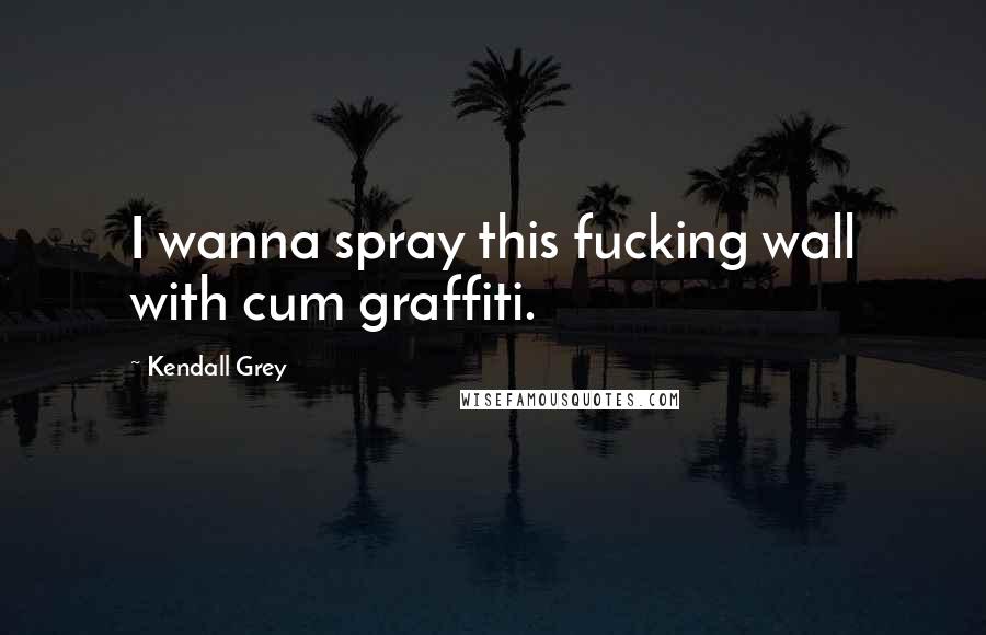 Kendall Grey Quotes: I wanna spray this fucking wall with cum graffiti.