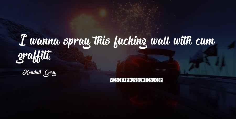 Kendall Grey Quotes: I wanna spray this fucking wall with cum graffiti.