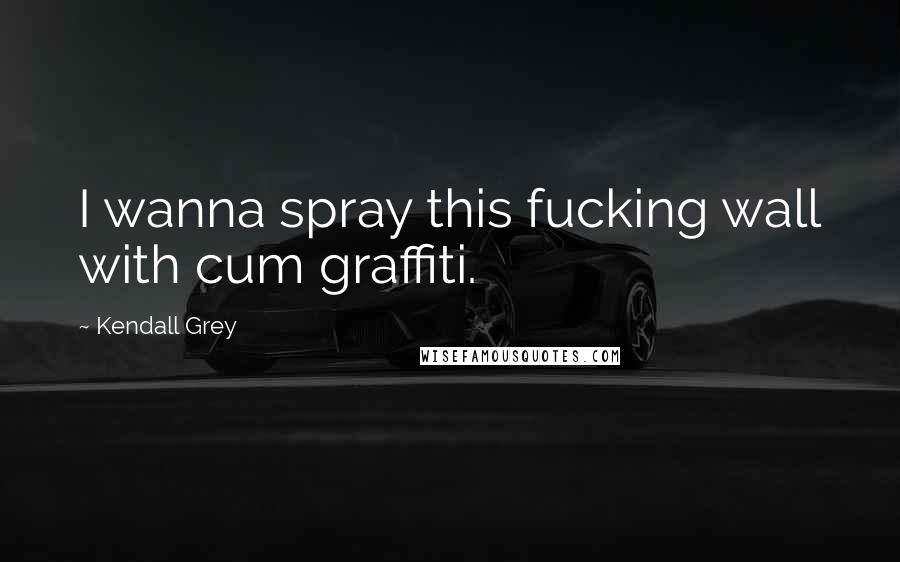Kendall Grey Quotes: I wanna spray this fucking wall with cum graffiti.