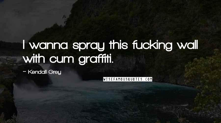 Kendall Grey Quotes: I wanna spray this fucking wall with cum graffiti.