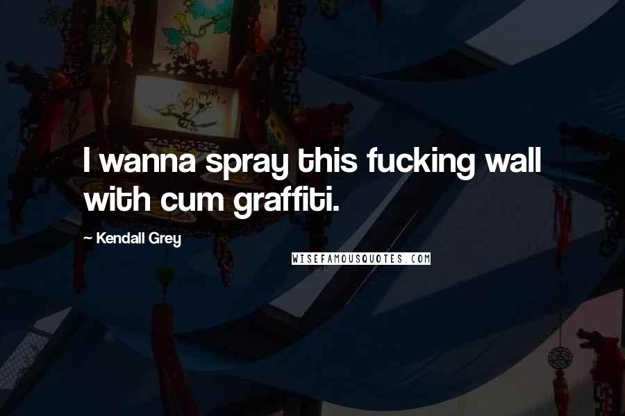 Kendall Grey Quotes: I wanna spray this fucking wall with cum graffiti.