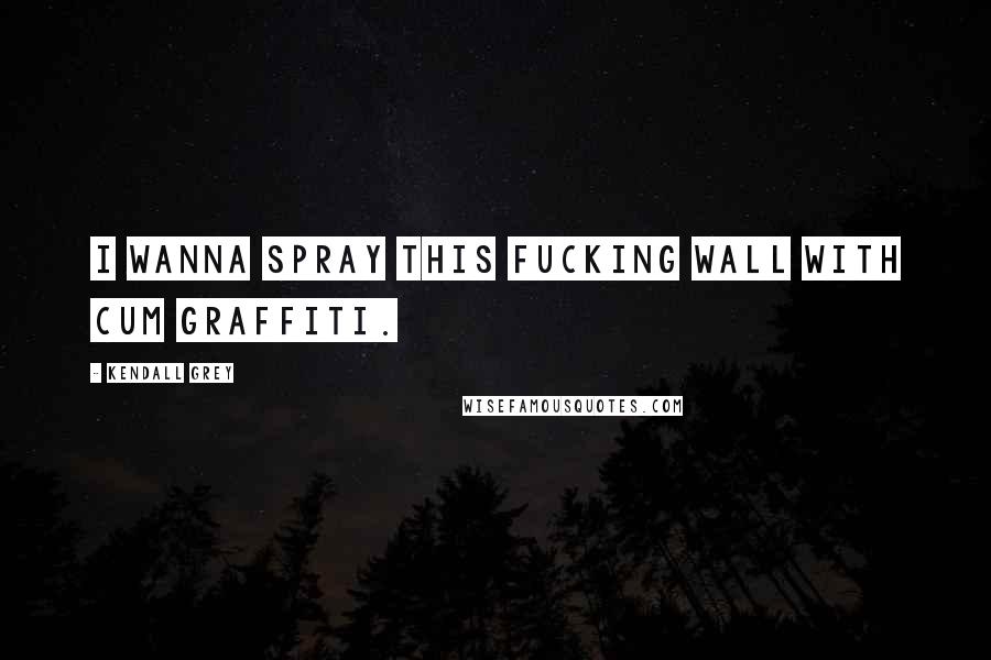 Kendall Grey Quotes: I wanna spray this fucking wall with cum graffiti.
