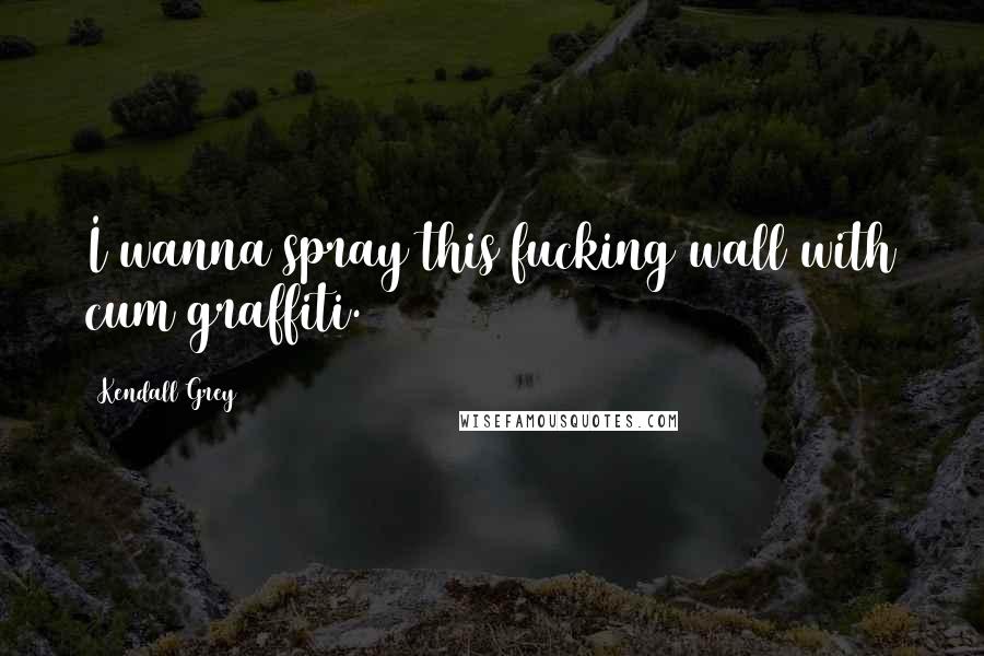 Kendall Grey Quotes: I wanna spray this fucking wall with cum graffiti.