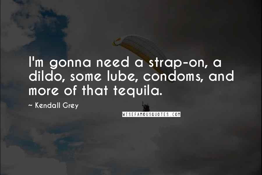 Kendall Grey Quotes: I'm gonna need a strap-on, a dildo, some lube, condoms, and more of that tequila.