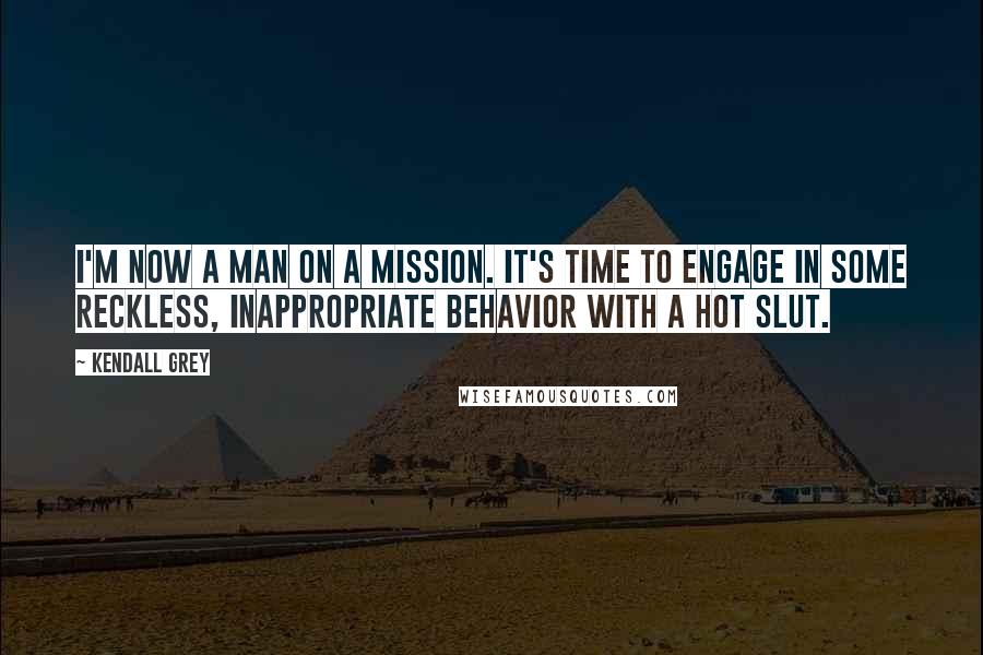 Kendall Grey Quotes: I'm now a man on a mission. It's time to engage in some reckless, inappropriate behavior with a hot slut.