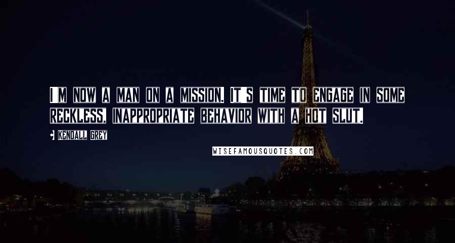 Kendall Grey Quotes: I'm now a man on a mission. It's time to engage in some reckless, inappropriate behavior with a hot slut.