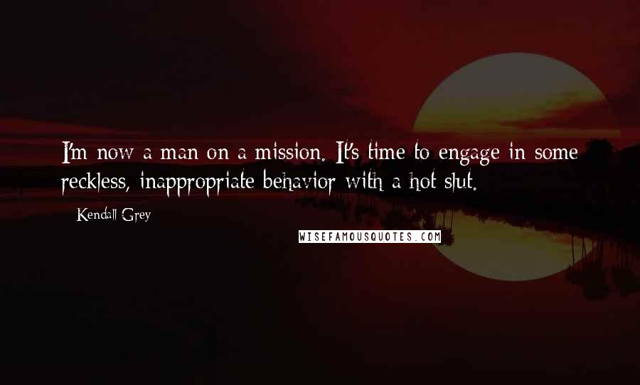 Kendall Grey Quotes: I'm now a man on a mission. It's time to engage in some reckless, inappropriate behavior with a hot slut.