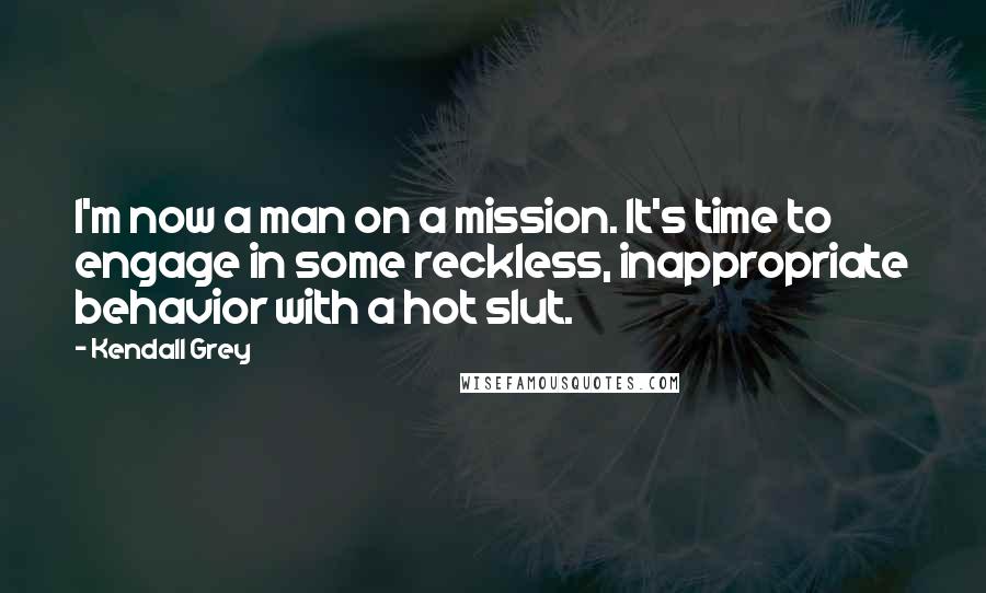 Kendall Grey Quotes: I'm now a man on a mission. It's time to engage in some reckless, inappropriate behavior with a hot slut.