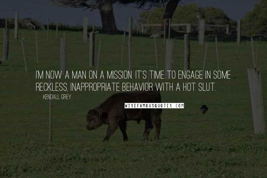 Kendall Grey Quotes: I'm now a man on a mission. It's time to engage in some reckless, inappropriate behavior with a hot slut.