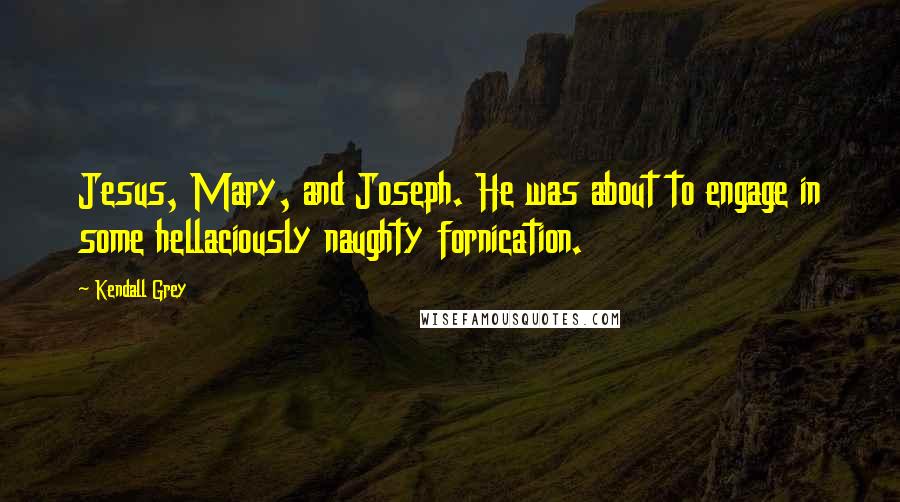 Kendall Grey Quotes: Jesus, Mary, and Joseph. He was about to engage in some hellaciously naughty fornication.