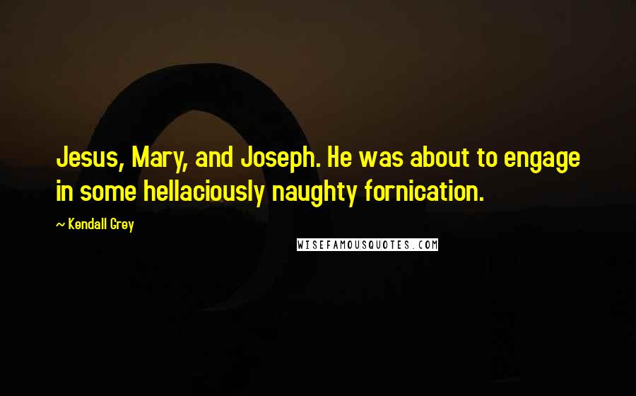 Kendall Grey Quotes: Jesus, Mary, and Joseph. He was about to engage in some hellaciously naughty fornication.