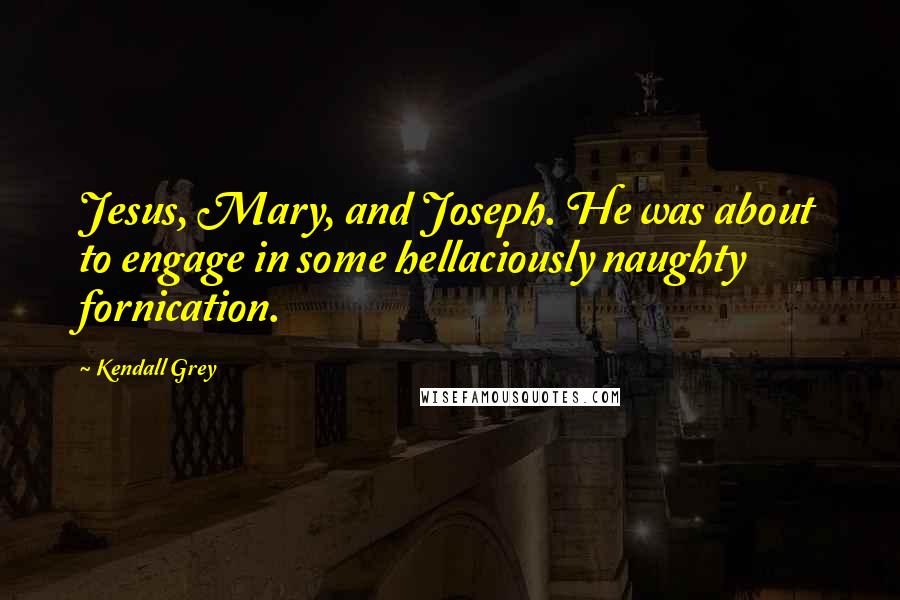 Kendall Grey Quotes: Jesus, Mary, and Joseph. He was about to engage in some hellaciously naughty fornication.