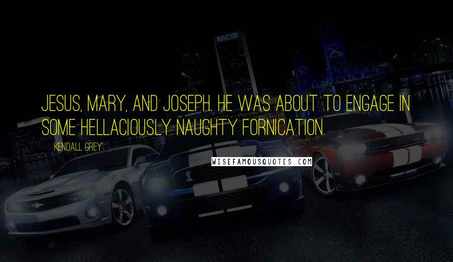 Kendall Grey Quotes: Jesus, Mary, and Joseph. He was about to engage in some hellaciously naughty fornication.