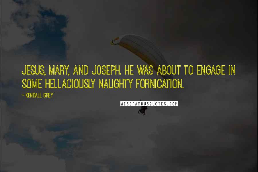 Kendall Grey Quotes: Jesus, Mary, and Joseph. He was about to engage in some hellaciously naughty fornication.