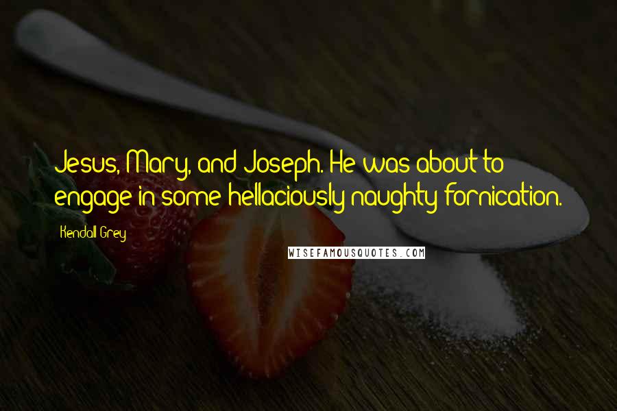 Kendall Grey Quotes: Jesus, Mary, and Joseph. He was about to engage in some hellaciously naughty fornication.