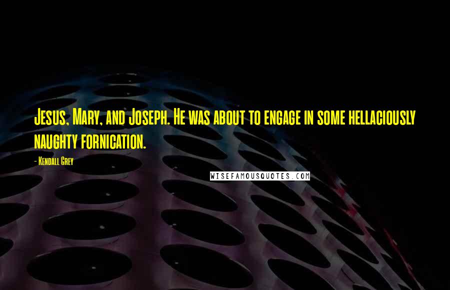 Kendall Grey Quotes: Jesus, Mary, and Joseph. He was about to engage in some hellaciously naughty fornication.