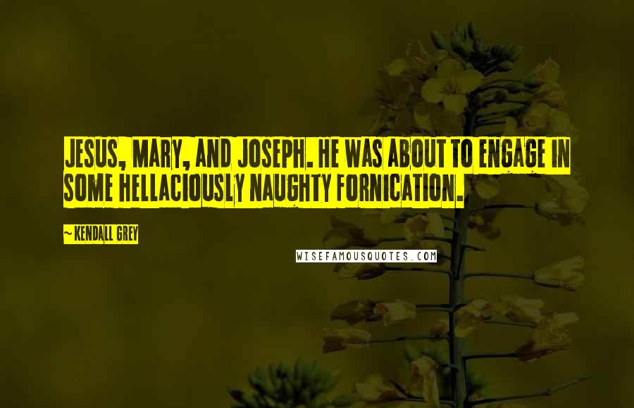 Kendall Grey Quotes: Jesus, Mary, and Joseph. He was about to engage in some hellaciously naughty fornication.