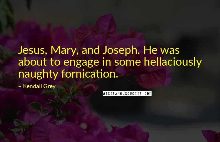 Kendall Grey Quotes: Jesus, Mary, and Joseph. He was about to engage in some hellaciously naughty fornication.