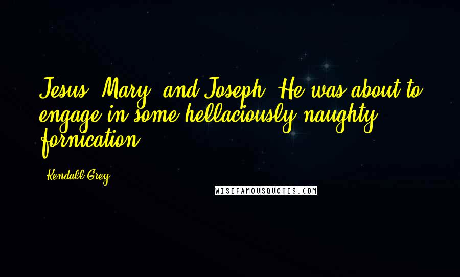 Kendall Grey Quotes: Jesus, Mary, and Joseph. He was about to engage in some hellaciously naughty fornication.