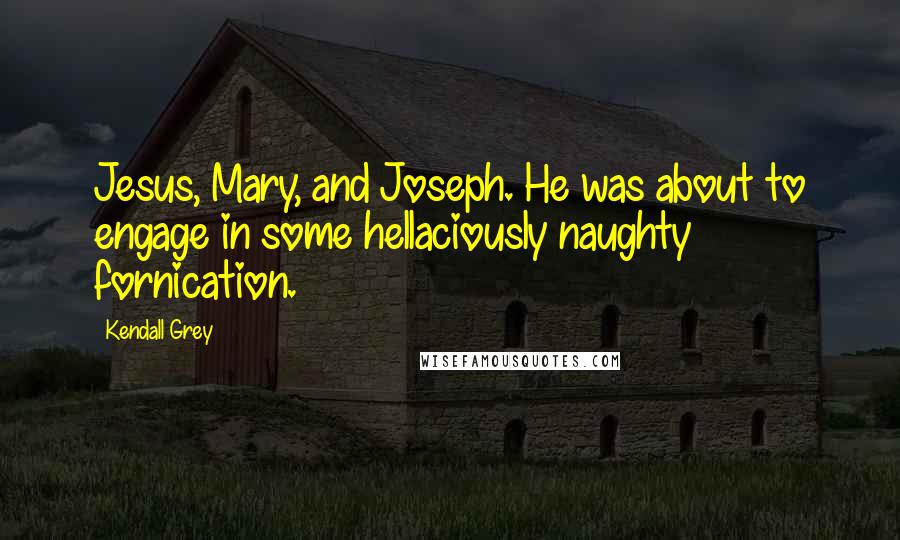 Kendall Grey Quotes: Jesus, Mary, and Joseph. He was about to engage in some hellaciously naughty fornication.