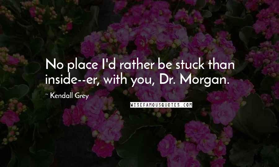 Kendall Grey Quotes: No place I'd rather be stuck than inside--er, with you, Dr. Morgan.