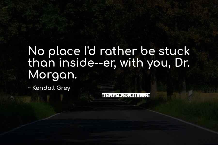 Kendall Grey Quotes: No place I'd rather be stuck than inside--er, with you, Dr. Morgan.