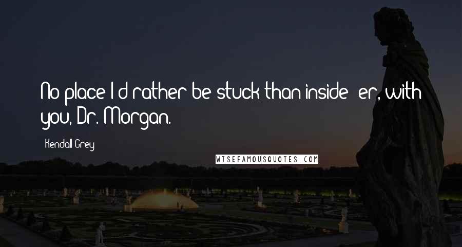 Kendall Grey Quotes: No place I'd rather be stuck than inside--er, with you, Dr. Morgan.