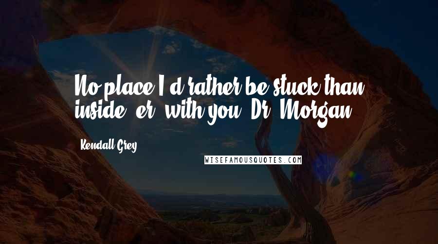 Kendall Grey Quotes: No place I'd rather be stuck than inside--er, with you, Dr. Morgan.