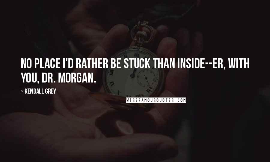 Kendall Grey Quotes: No place I'd rather be stuck than inside--er, with you, Dr. Morgan.