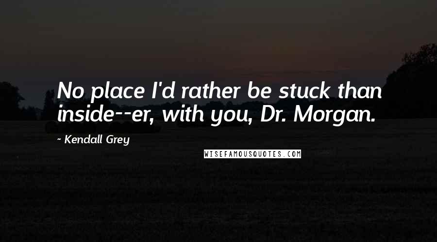 Kendall Grey Quotes: No place I'd rather be stuck than inside--er, with you, Dr. Morgan.