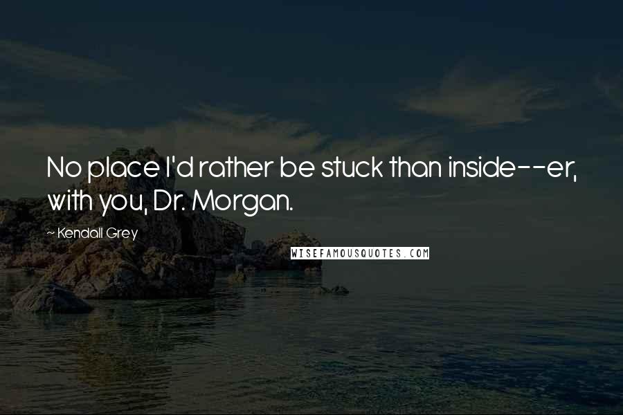 Kendall Grey Quotes: No place I'd rather be stuck than inside--er, with you, Dr. Morgan.