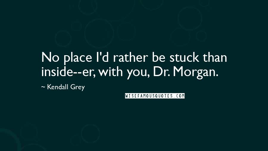 Kendall Grey Quotes: No place I'd rather be stuck than inside--er, with you, Dr. Morgan.