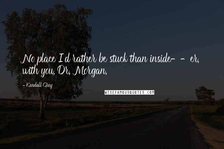 Kendall Grey Quotes: No place I'd rather be stuck than inside--er, with you, Dr. Morgan.