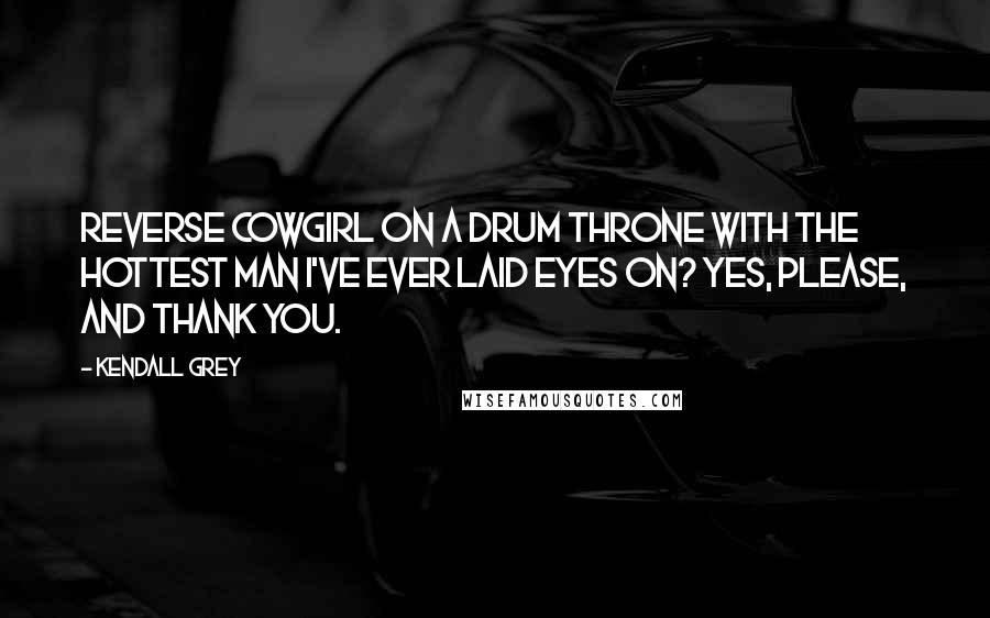 Kendall Grey Quotes: Reverse cowgirl on a drum throne with the hottest man I've ever laid eyes on? Yes, please, and thank you.